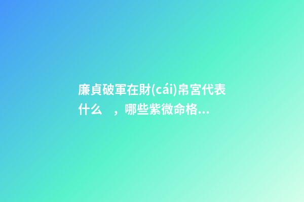 廉貞破軍在財(cái)帛宮代表什么，哪些紫微命格的女人